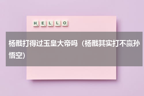 杨戬打得过玉皇大帝吗（杨戬其实打不赢孙悟空）