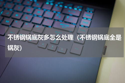 不锈钢锅底灰多怎么处理（不锈钢锅底全是锅灰）
