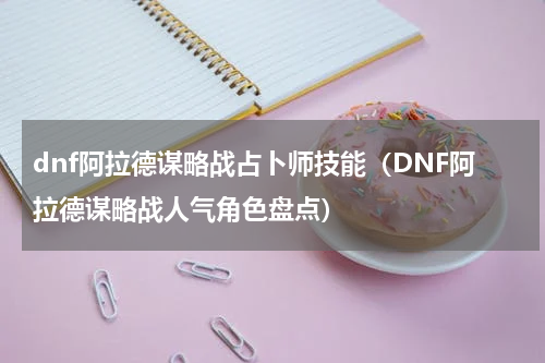 dnf阿拉德谋略战占卜师技能（DNF阿拉德谋略战人气角色盘点）