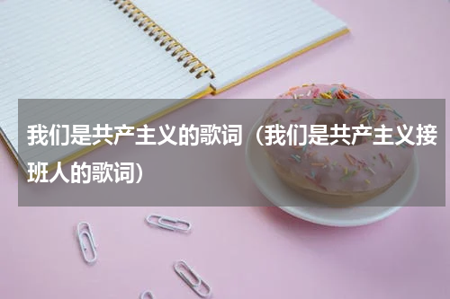 我们是共产主义的歌词（我们是共产主义接班人的歌词）