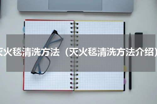 灭火毯清洗方法（灭火毯清洗方法介绍）
