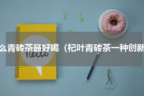什么青砖茶最好喝（杞叶青砖茶一种创新）