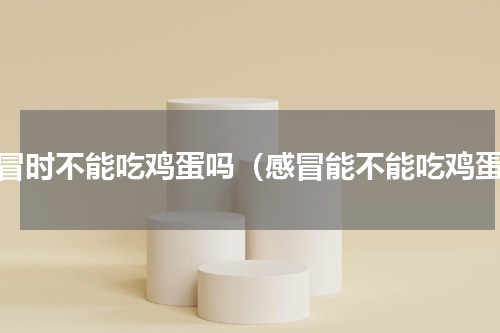 感冒时不能吃鸡蛋吗（感冒能不能吃鸡蛋）