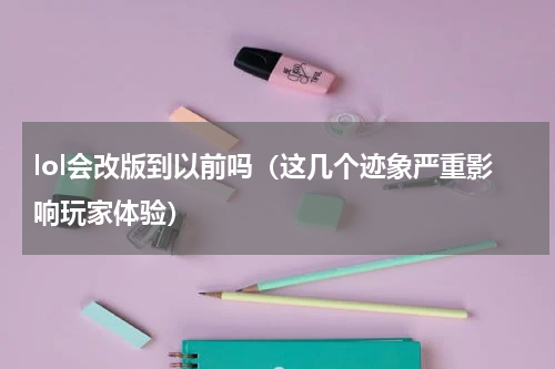 lol会改版到以前吗（这几个迹象严重影响玩家体验）
