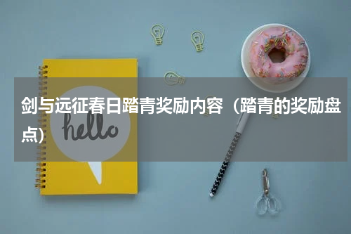 剑与远征春日踏青奖励内容（踏青的奖励盘点）