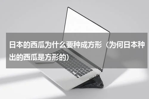 日本的西瓜为什么要种成方形（为何日本种出的西瓜是方形的）