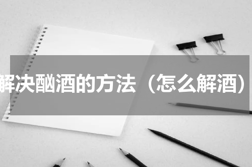 解决酗酒的方法（怎么解酒）
