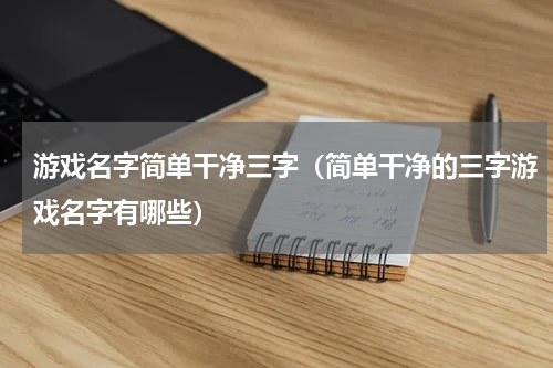 游戏名字简单干净三字（简单干净的三字游戏名字有哪些）