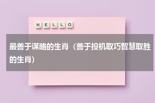 最善于谋略的生肖（善于投机取巧智慧取胜的生肖）
