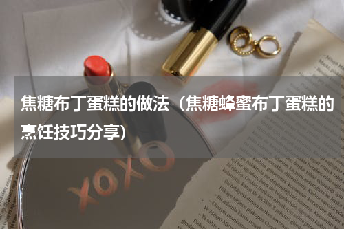 焦糖布丁蛋糕的做法（焦糖蜂蜜布丁蛋糕的烹饪技巧分享）