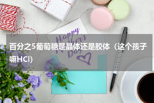 百分之5葡萄糖是晶体还是胶体（这个孩子嘛HCl）
