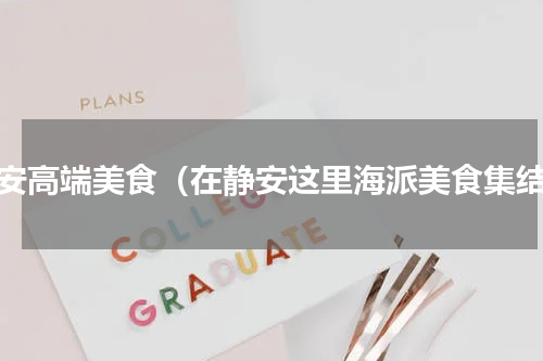 静安高端美食（在静安这里海派美食集结）