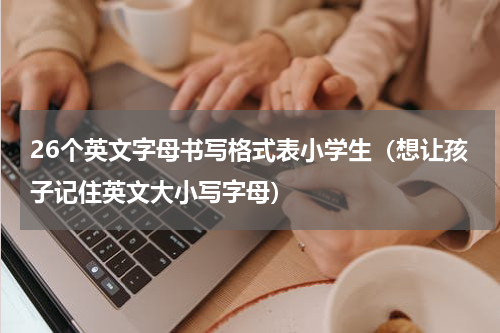 26个英文字母书写格式表小学生（想让孩子记住英文大小写字母）