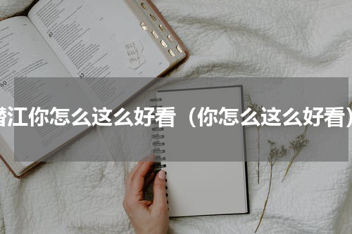 潜江你怎么这么好看（你怎么这么好看）