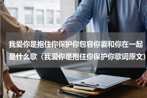 我爱你是抱住你保护你包容你要和你在一起是什么歌（我爱你是抱住你保护你歌词原文）