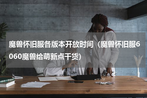魔兽怀旧服各版本开放时间（魔兽怀旧服6060魔兽给萌新点干货）
