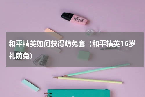 和平精英如何获得萌兔套（和平精英16岁礼萌兔）