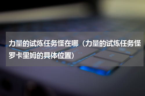 力量的试炼任务怪在哪（力量的试炼任务怪罗卡里姆的具体位置）