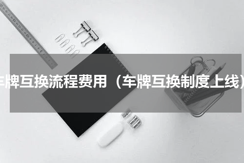 车牌互换流程费用（车牌互换制度上线）