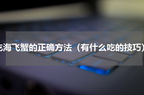 吃海飞蟹的正确方法（有什么吃的技巧）