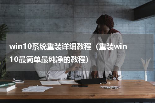 win10系统重装详细教程（重装win10最简单最纯净的教程）