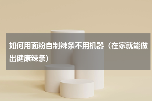如何用面粉自制辣条不用机器（在家就能做出健康辣条）