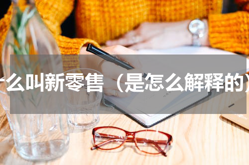 什么叫新零售（是怎么解释的）
