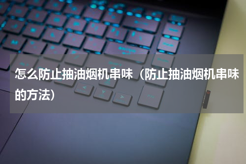 怎么防止抽油烟机串味（防止抽油烟机串味的方法）