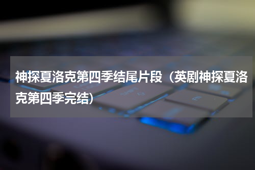 神探夏洛克第四季结尾片段（英剧神探夏洛克第四季完结）