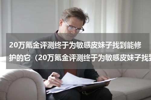 20万氪金评测终于为敏感皮妹子找到能修护的它（20万氪金评测终于为敏感皮妹子找到能修护的它）