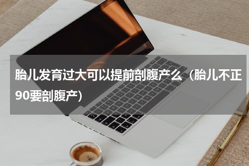 胎儿发育过大可以提前剖腹产么（胎儿不正90要剖腹产）