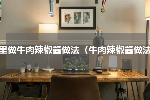 家里做牛肉辣椒酱做法（牛肉辣椒酱做法）