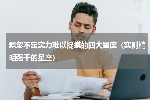 飘忽不定实力难以捉摸的四大星座（实则精明强干的星座）