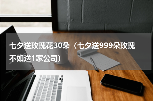 七夕送玫瑰花30朵（七夕送999朵玫瑰不如送1家公司）