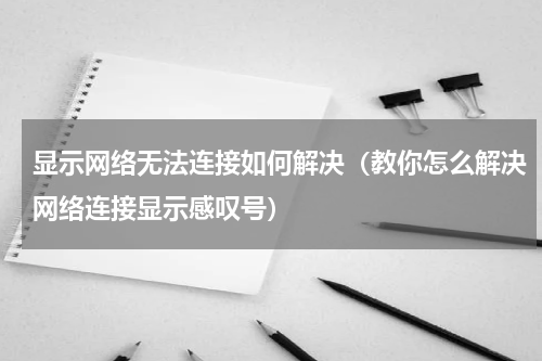 显示网络无法连接如何解决（教你怎么解决网络连接显示感叹号）