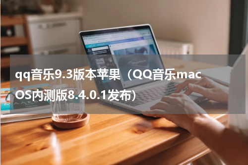 qq音乐9.3版本苹果（QQ音乐macOS内测版8.4.0.1发布）
