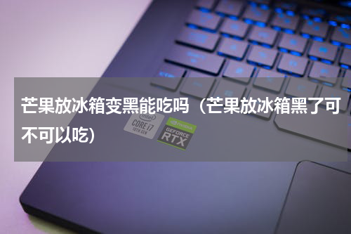 芒果放冰箱变黑能吃吗（芒果放冰箱黑了可不可以吃）