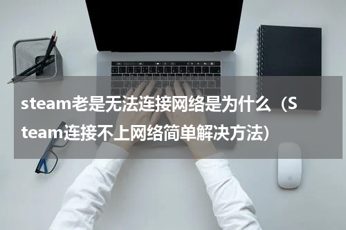 steam老是无法连接网络是为什么（Steam连接不上网络简单解决方法）
