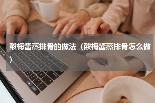 酸梅酱蒸排骨的做法（酸梅酱蒸排骨怎么做）