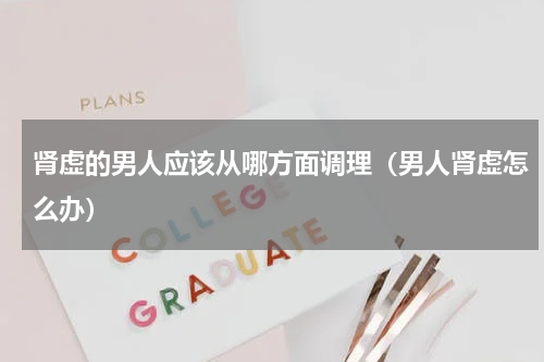 肾虚的男人应该从哪方面调理（男人肾虚怎么办）