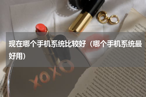 现在哪个手机系统比较好（哪个手机系统最好用）