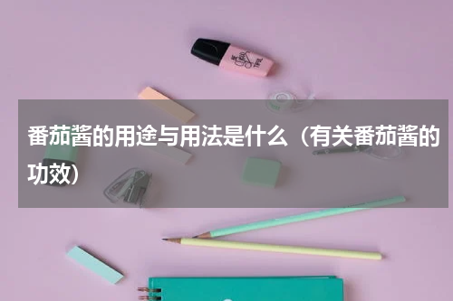 番茄酱的用途与用法是什么（有关番茄酱的功效）