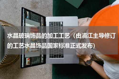 水晶玻璃饰品的加工工艺（由浦江主导修订的工艺水晶饰品国家标准正式发布）