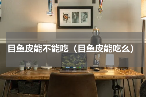 目鱼皮能不能吃（目鱼皮能吃么）