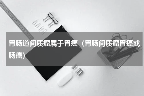 胃肠道间质瘤属于胃癌（胃肠间质瘤胃癌或肠癌）