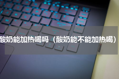 酸奶能加热喝吗（酸奶能不能加热喝）