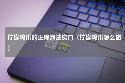 柠檬鸡爪的正确泡法窍门（柠檬鸡爪怎么做）
