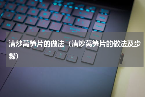 清炒莴笋片的做法（清炒莴笋片的做法及步骤）