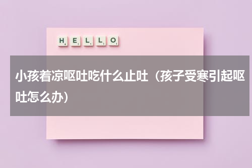 小孩着凉呕吐吃什么止吐（孩子受寒引起呕吐怎么办）