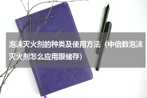 泡沫灭火剂的种类及使用方法（中倍数泡沫灭火剂怎么应用跟储存）